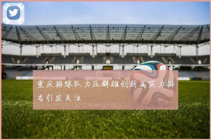 重庆排球队力压群雄创新高实力排名引发关注