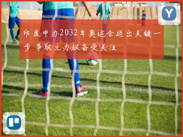 印度申办2032年奥运会迈出关键一步 争取主办权备受关注