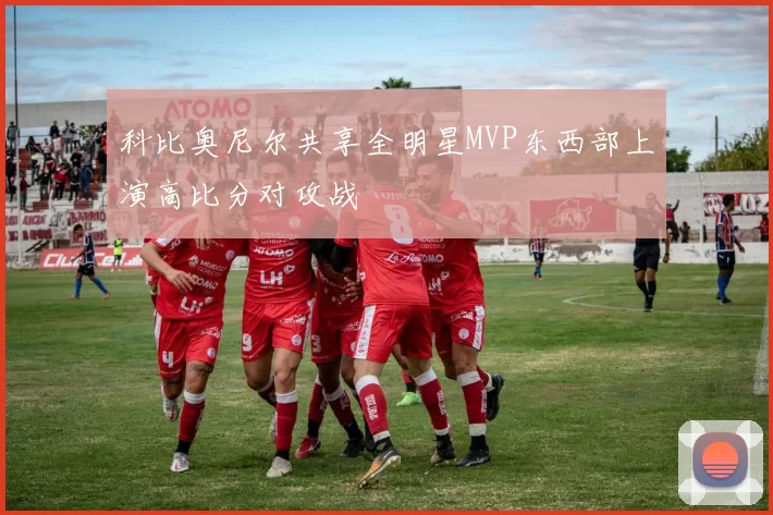 科比奥尼尔共享全明星MVP东西部上演高比分对攻战