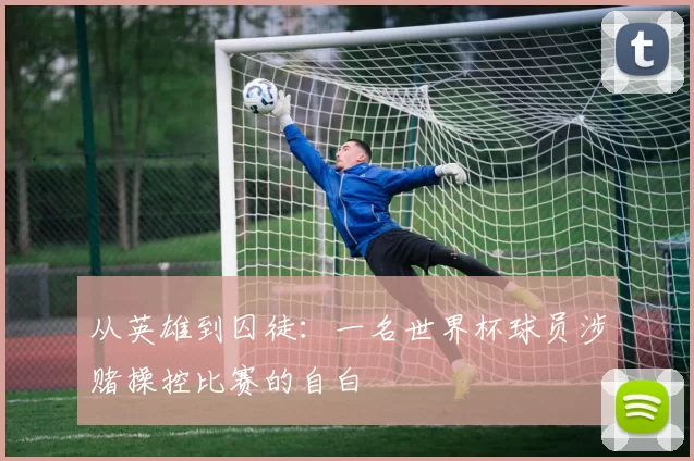 从英雄到囚徒:一名世界杯球员涉赌操控比赛的自白