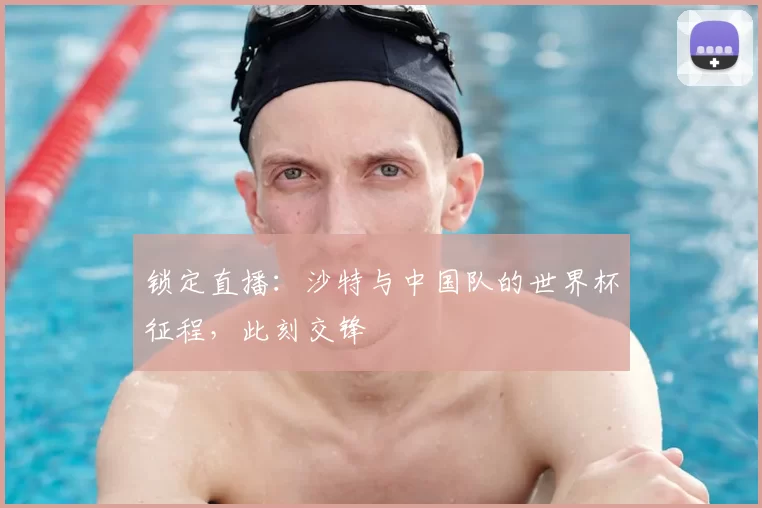 锁定直播:沙特与中国队的世界杯征程,此刻交锋