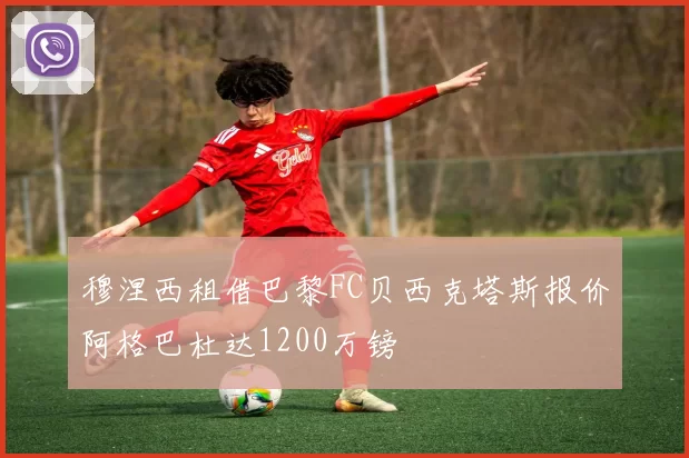 穆涅西租借巴黎FC贝西克塔斯报价阿格巴杜达1200万镑