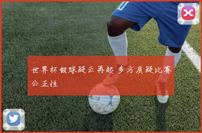 世界杯假球疑云再起 多方质疑比赛公正性