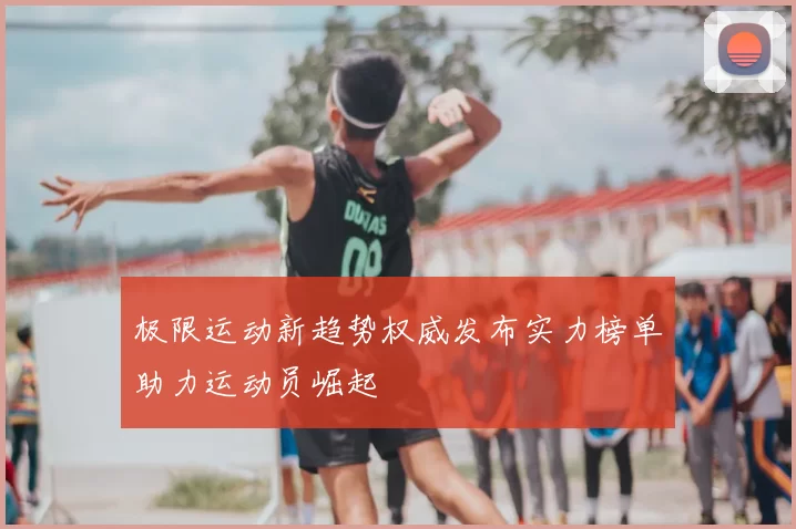 极限运动新趋势权威发布实力榜单助力运动员崛起