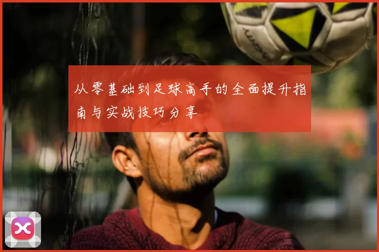 从零基础到足球高手的全面提升指南与实战技巧分享