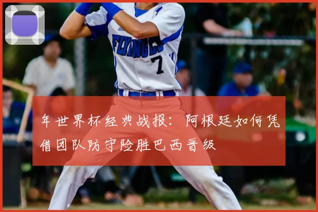 年世界杯经典战报:阿根廷如何凭借团队防守险胜巴西晋级