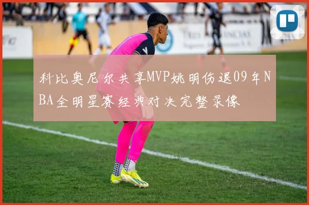 科比奥尼尔共享MVP姚明伤退09年NBA全明星赛经典对决完整录像