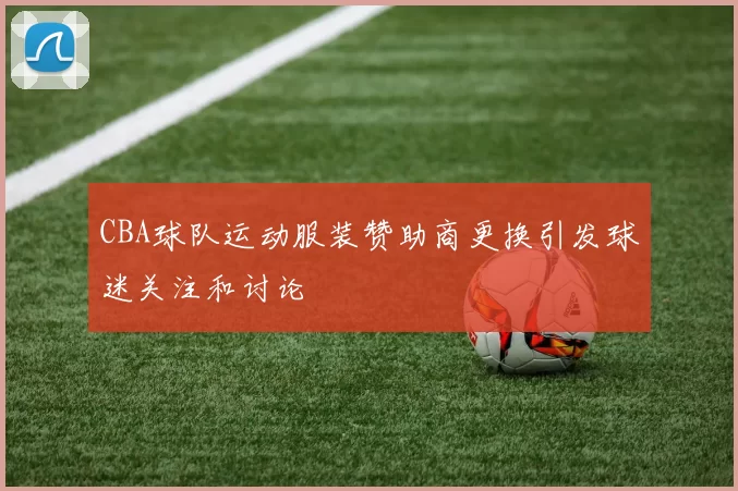 CBA球队运动服装赞助商更换引发球迷关注和讨论