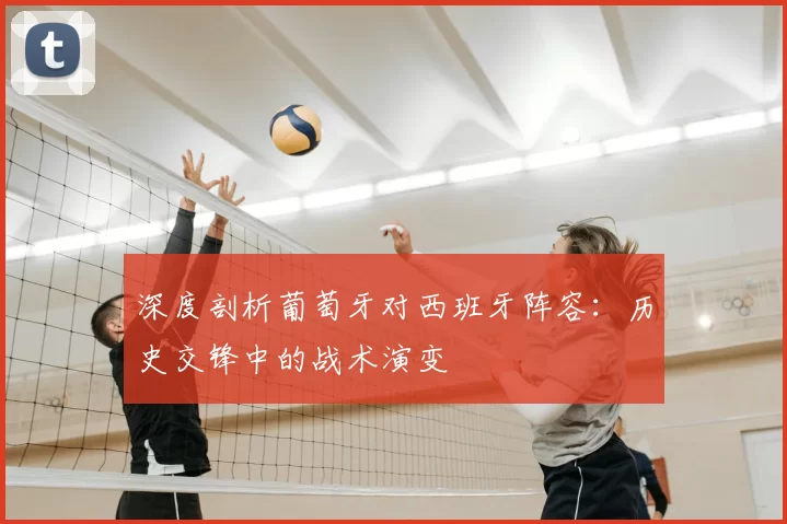 深度剖析葡萄牙对西班牙阵容：历史交锋中的战术演变