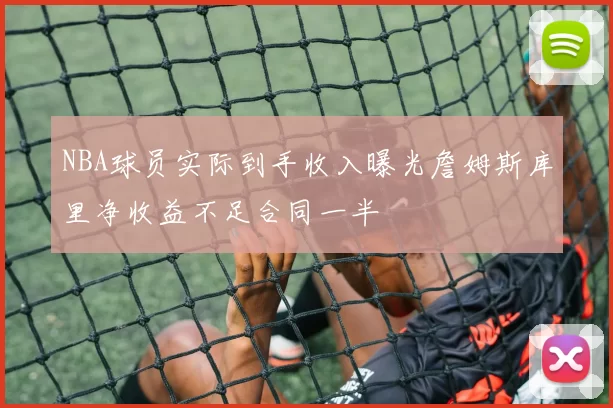 NBA球员实际到手收入曝光詹姆斯库里净收益不足合同一半
