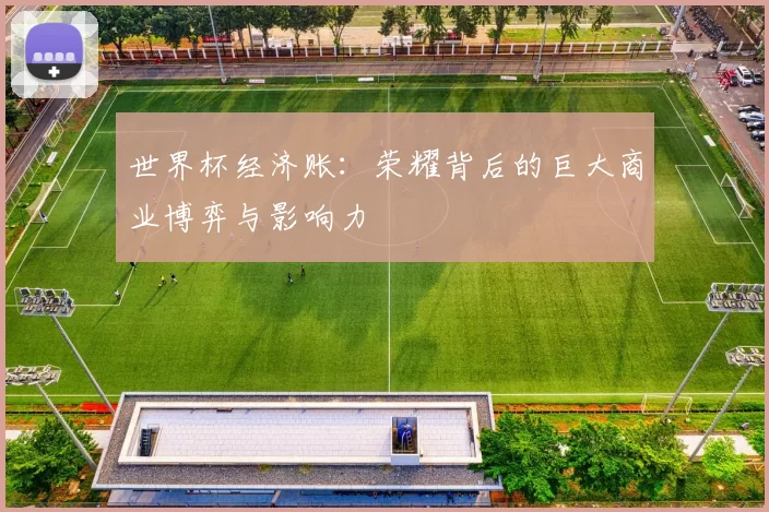 世界杯经济账:荣耀背后的巨大商业博弈与影响力