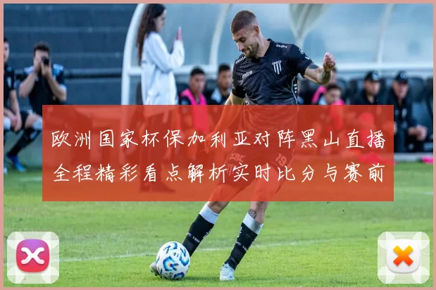 欧洲国家杯保加利亚对阵黑山直播全程精彩看点解析实时比分与赛前前瞻