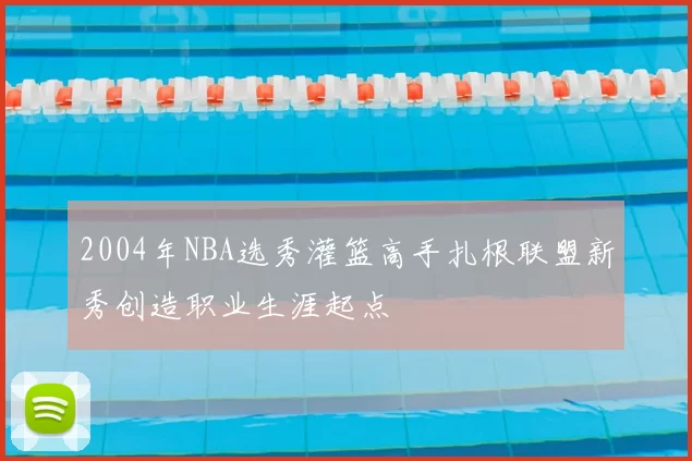 2004年NBA选秀灌篮高手扎根联盟新秀创造职业生涯起点
