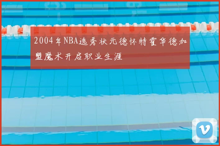 2004年NBA选秀状元德怀特霍华德加盟魔术开启职业生涯