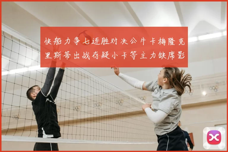 快船力争七连胜对决公牛卡梅隆克里斯蒂出战存疑小卡等主力缺席影响比赛走势