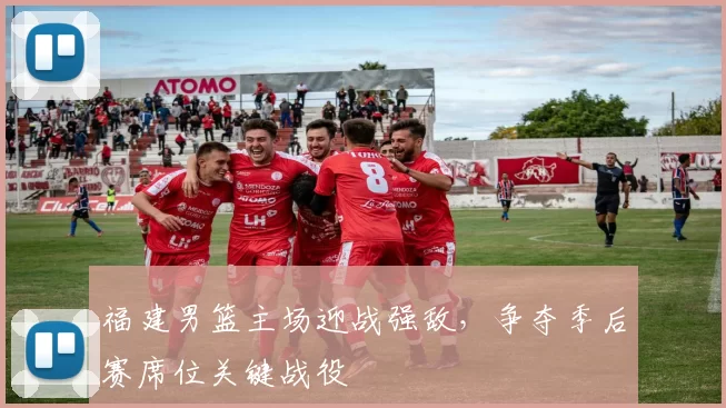 福建男篮主场迎战强敌,争夺季后赛席位关键战役