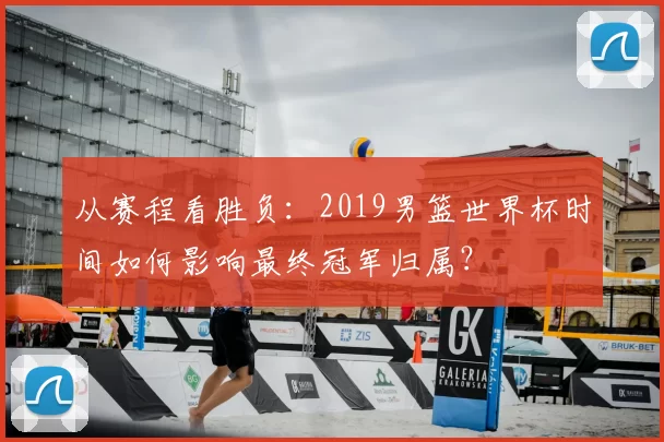 从赛程看胜负:2019男篮世界杯时间如何影响最终冠军归属?