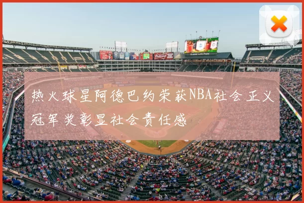 热火球星阿德巴约荣获NBA社会正义冠军奖彰显社会责任感