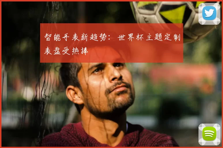 智能手表新趋势:世界杯主题定制表盘受热捧