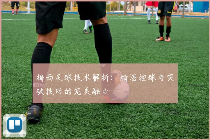 梅西足球技术解析：精湛控球与突破技巧的完美融合