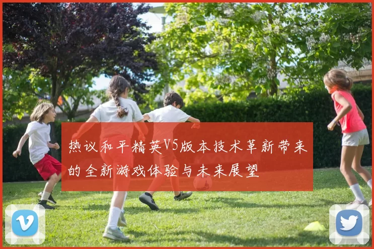 热议和平精英V5版本技术革新带来的全新游戏体验与未来展望
