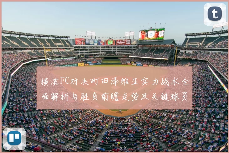 横滨FC对决町田泽维亚实力战术全面解析与胜负前瞻走势及关键球员观察