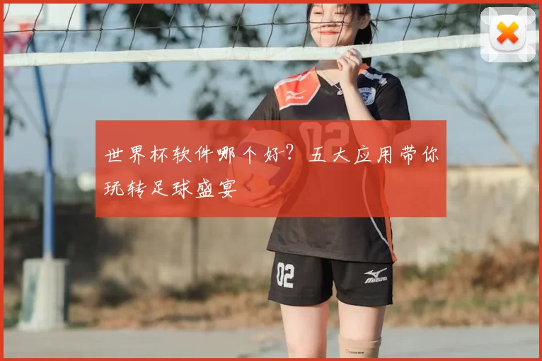世界杯软件哪个好？五大应用带你玩转足球盛宴