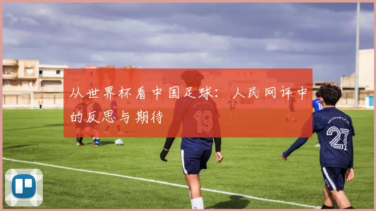 从世界杯看中国足球:人民网评中的反思与期待