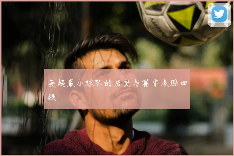 英超最小球队的历史与赛季表现回顾
