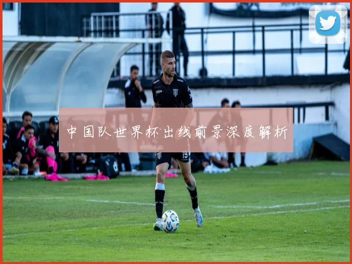 中国队世界杯出线前景深度解析