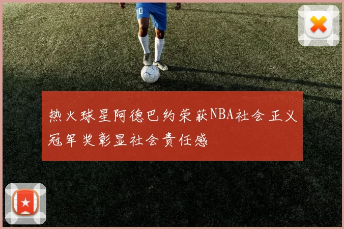 热火球星阿德巴约荣获NBA社会正义冠军奖彰显社会责任感
