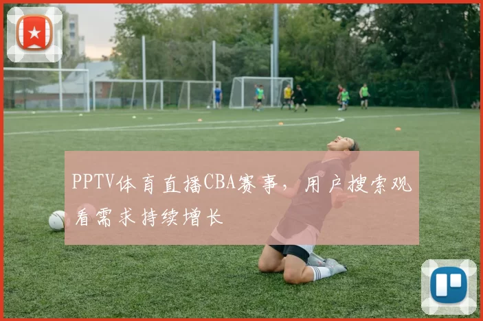 PPTV体育直播CBA赛事,用户搜索观看需求持续增长