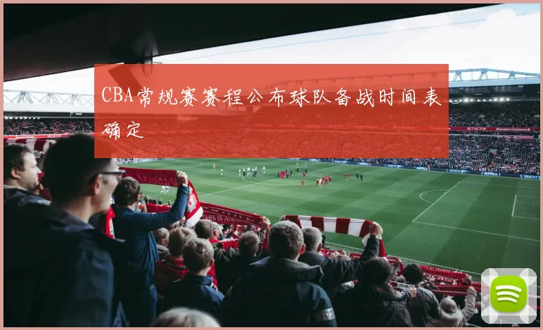 CBA常规赛赛程公布球队备战时间表确定