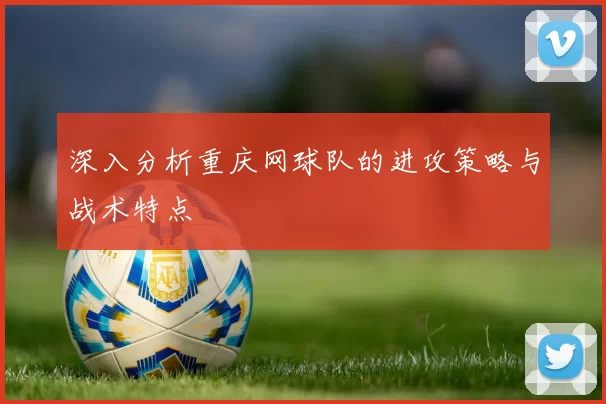深入分析重庆网球队的进攻策略与战术特点