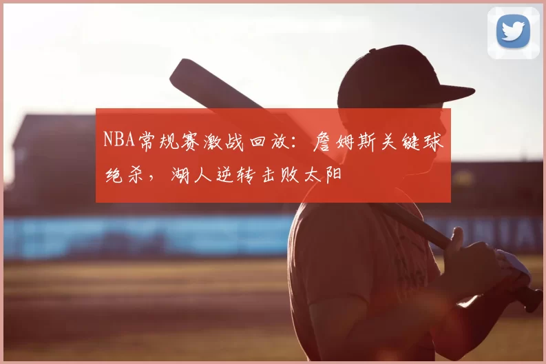 NBA常规赛激战回放:詹姆斯关键球绝杀,湖人逆转击败太阳