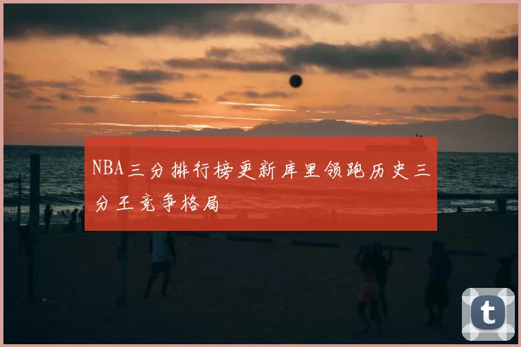 NBA三分排行榜更新库里领跑历史三分王竞争格局