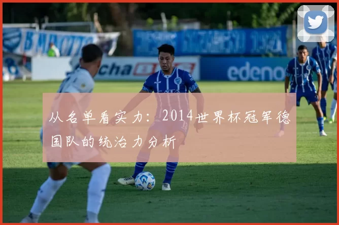 从名单看实力:2014世界杯冠军德国队的统治力分析