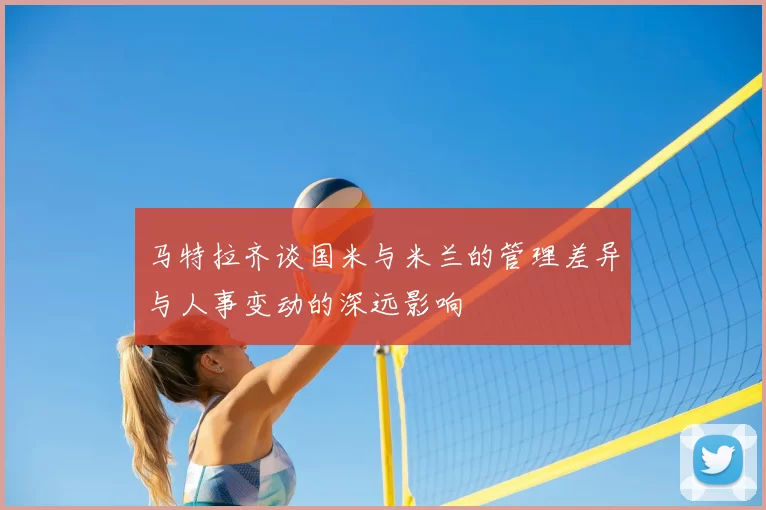 马特拉齐谈国米与米兰的管理差异与人事变动的深远影响