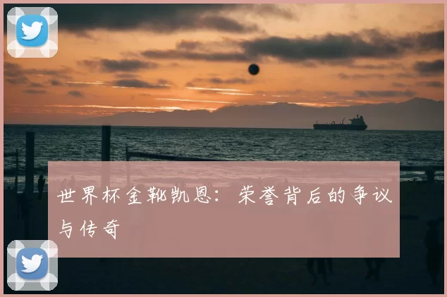 世界杯金靴凯恩:荣誉背后的争议与传奇