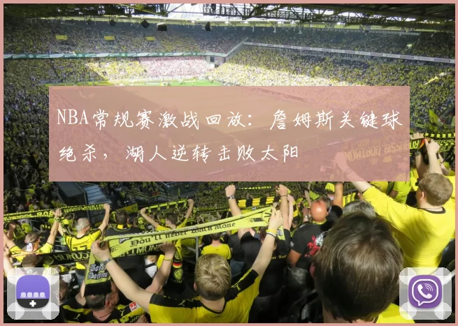 NBA常规赛激战回放:詹姆斯关键球绝杀,湖人逆转击败太阳