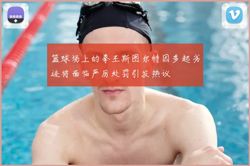 篮球场上的拳王斯图尔特因多起劣迹将面临严厉处罚引发热议