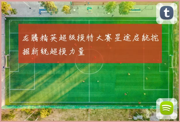 龙腾精英超级模特大赛星途启航挖掘新锐超模力量