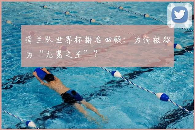 荷兰队世界杯排名回顾:为何被称为“无冕之王”?