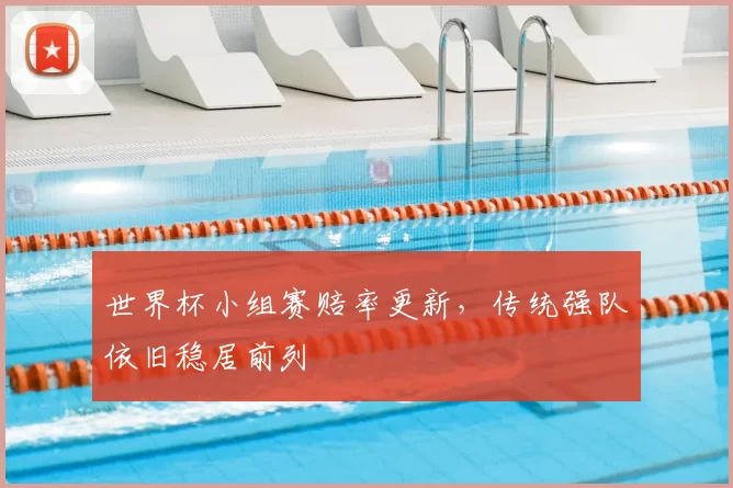 世界杯小组赛赔率更新,传统强队依旧稳居前列