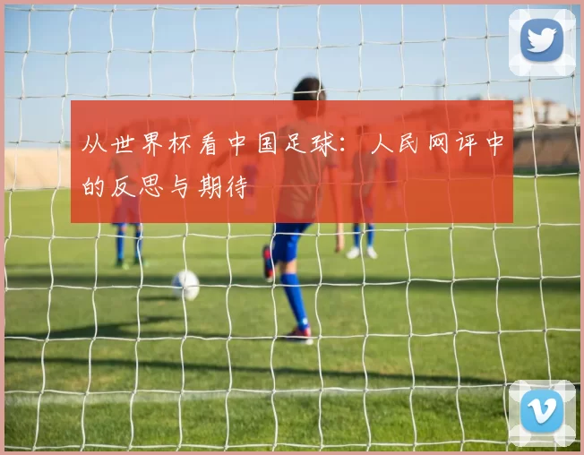 从世界杯看中国足球:人民网评中的反思与期待