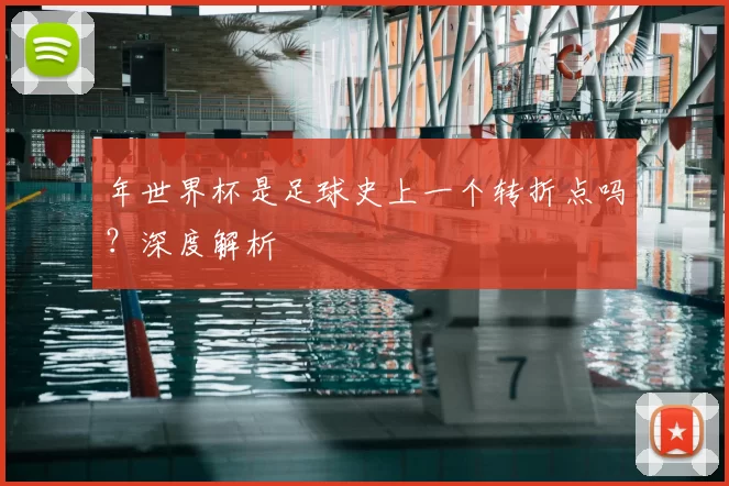 年世界杯是足球史上一个转折点吗?深度解析