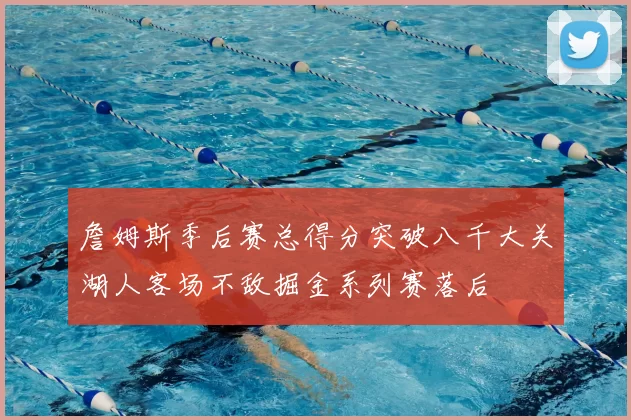 詹姆斯季后赛总得分突破八千大关湖人客场不敌掘金系列赛落后