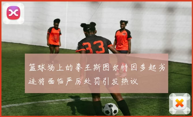 篮球场上的拳王斯图尔特因多起劣迹将面临严厉处罚引发热议