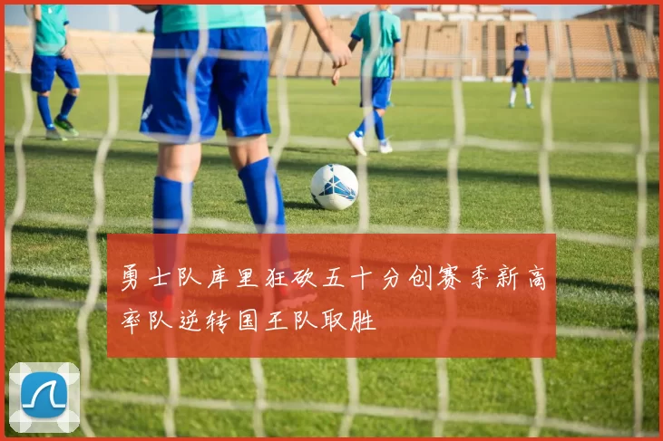 勇士队库里狂砍五十分创赛季新高率队逆转国王队取胜