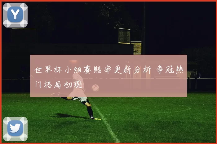 世界杯小组赛赔率更新分析 争冠热门格局初现